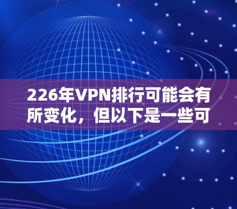 226年VPN排行可能会有所变化，但以下是一些可能的趋势和推荐平台，这些平台在223年已经存在，但在226年可能会有更多的更新和改进