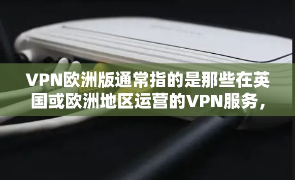 VPN欧洲版通常指的是那些在英国或欧洲地区运营的VPN服务，这些服务通常提供24/7的在线VPN功能。以下是这些服务的具体情况