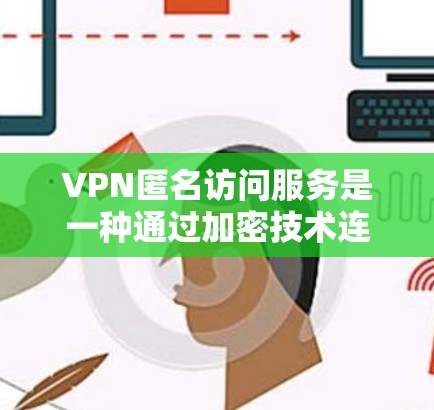 VPN匿名访问服务是一种通过加密技术连接远程服务器，用户可以匿名访问的网络服务。这类服务在互联网上常见，通常用于保护个人隐私或特定应用的需求。以下是关于VPN匿名访问服务的详细分析