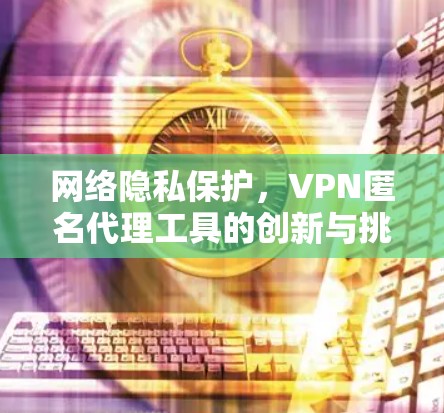 网络隐私保护，VPN匿名代理工具的创新与挑战