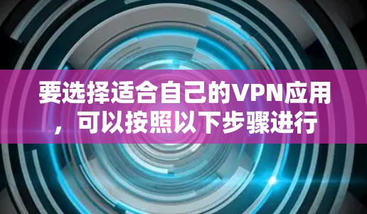 要选择适合自己的VPN应用,可以按照以下步骤进行 要选择适合自己的VPN应用,可以按照以下步骤进行