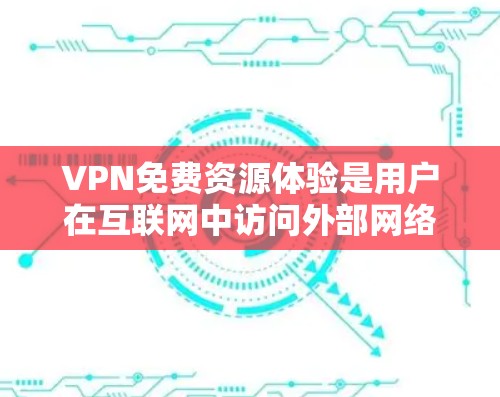 VPN免费资源体验是用户在互联网中访问外部网络环境的一种方式,提供了丰富的内容如电影、游戏、物流等。以下是全面的分析 VPN免费资源体验是用户在互联网中访问外部网络环境的一种方式,提供了丰富的内容如电影、游戏、物流等。以下是全面的分析