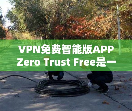 VPN免费智能版APPZero Trust Free是一款专为用户设计的免费VPN软件，提供便捷的网络连接体验。以下是对该APP的详细分析
