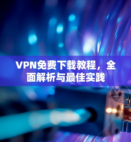 VPN免费下载教程，全面解析与最佳实践