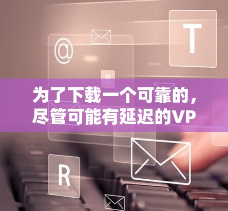 为了下载一个可靠的，尽管可能有延迟的VPN，以下是一些建议和步骤