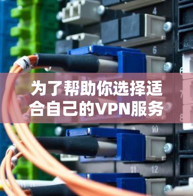 为了帮助你选择适合自己的VPN服务,以下是详细的建议 为了帮助你选择适合自己的VPN服务,以下是详细的建议