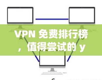 VPN 免费排行榜，值得尝试的 yet 是不是？