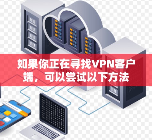 如果你正在寻找VPN客户端,可以尝试以下方法 如果你正在寻找VPN客户端,可以尝试以下方法
