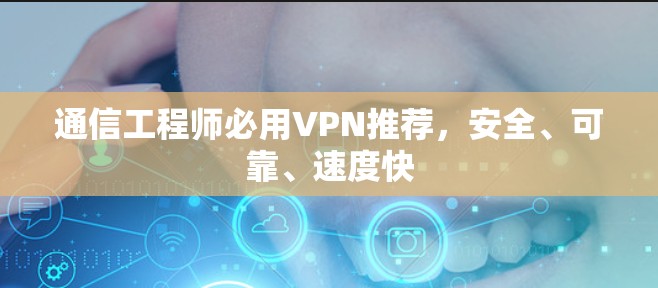 通信工程师必用VPN推荐，安全、可靠、速度快