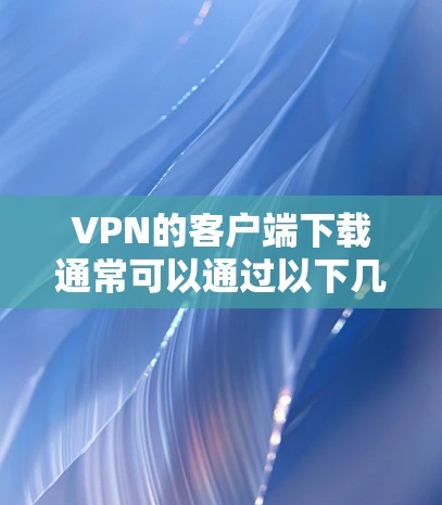 VPN的客户端下载通常可以通过以下几种方式获取