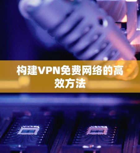 构建VPN免费网络的高效方法 构建VPN免费网络的高效方法