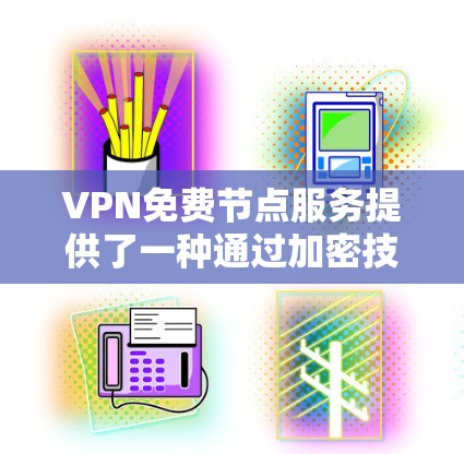 VPN免费节点服务提供了一种通过加密技术访问不同网络环境的方式，虽然成本较高，但确实具有便利性。以下是详细的总结和建议