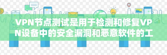 VPN节点测试是用于检测和修复VPN设备中的安全漏洞和恶意软件的工具。以下是关于VPN节点测试的一些关键信息和步骤