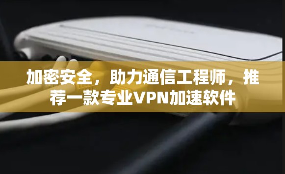 加密安全,助力通信工程师,推荐一款专业VPN加速软件 加密安全,助力通信工程师,推荐一款专业VPN加速软件