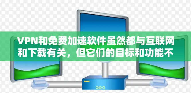 VPN和免费加速软件虽然都与互联网和下载有关，但它们的目标和功能不同，因此可以避免混淆。以下是它们的区别和用途