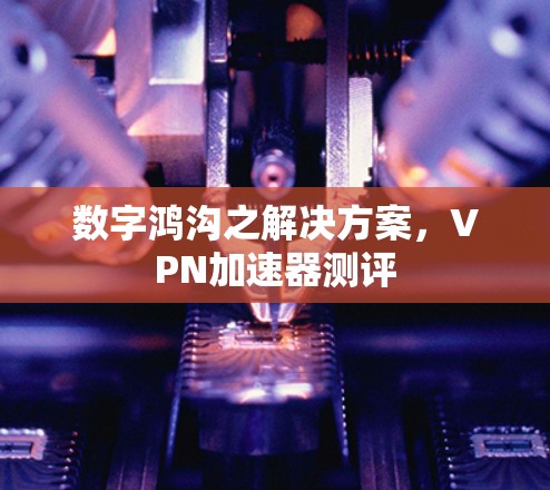 数字鸿沟之解决方案,VPN加速器测评 数字鸿沟之解决方案,VPN加速器测评