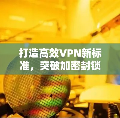 打造高效VPN新标准，突破加密封锁，加速数据传输