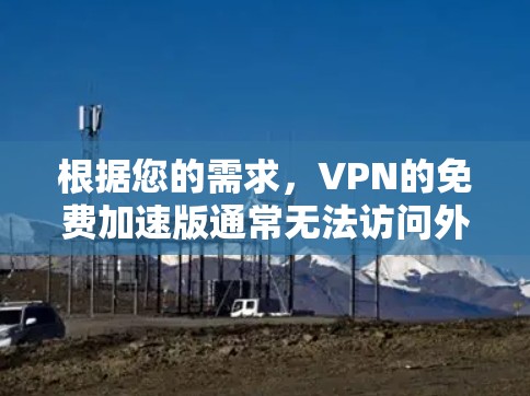 根据您的需求,VPN的免费加速版通常无法访问外部网络,因此无法访问国外网站。如果您需要访问国外网站,建议尝试付费VPN。以下是基于您的问题的详细分析和建议 根据您的需求,VPN的免费加速版通常无法访问外部网络,因此无法访问国外网站。如果您需要访问国外网站,建议尝试付费VPN。以下是基于您的问题的详细分析和建议