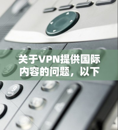 关于VPN提供国际内容的问题，以下是一些关键信息和建议