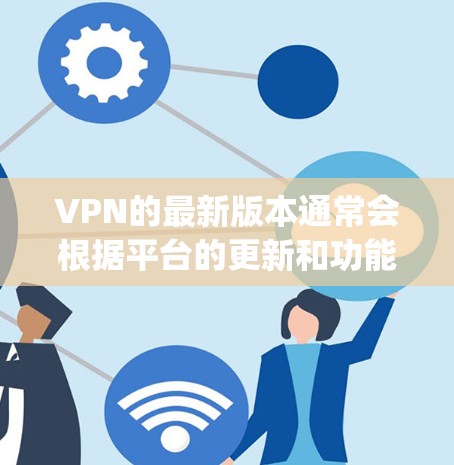 VPN的最新版本通常会根据平台的更新和功能改进而有所不同。以下是一些 commonly used VPNs 的最新版本,涵盖不同的功能和特点 VPN的最新版本通常会根据平台的更新和功能改进而有所不同。以下是一些 commonly used VPNs 的最新版本,涵盖不同的功能和特点