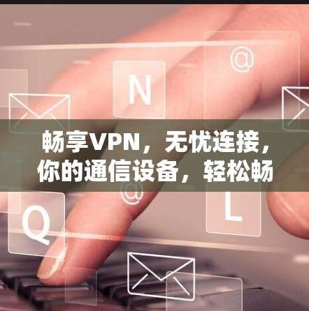 畅享VPN，无忧连接，你的通信设备，轻松畅行