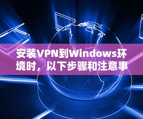 安装VPN到Windows环境时，以下步骤和注意事项可以帮助你安全地访问目标服务器和安全网站