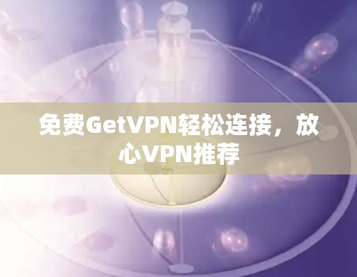 免费GetVPN轻松连接，放心VPN推荐