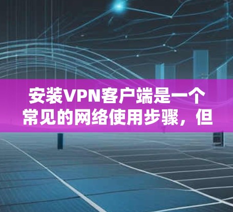安装VPN客户端是一个常见的网络使用步骤，但需要谨慎以确保安全。以下是一个详细的步骤指南