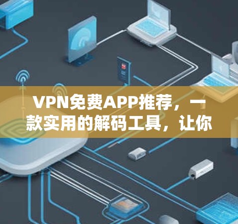 VPN免费APP推荐，一款实用的解码工具，让你轻松享受网络乐趣
