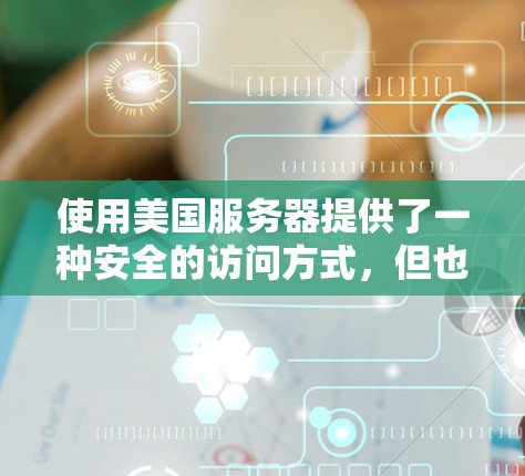 使用美国服务器提供了一种安全的访问方式，但也伴随着挑战和机遇。以下是详细的总结