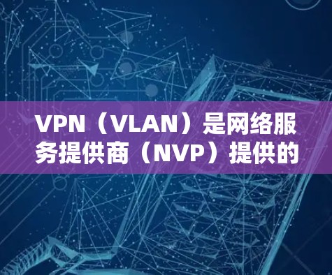VPN（VLAN）是网络服务提供商（NVP）提供的在线网络服务，允许用户访问其他网络服务提供商（NPS）的网络资源，包括服务器和服务器端。这些服务通常通过VPN协议（如VPN协议）实现