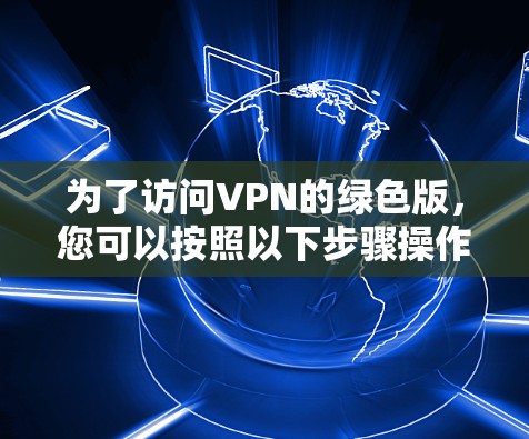 为了访问VPN的绿色版，您可以按照以下步骤操作