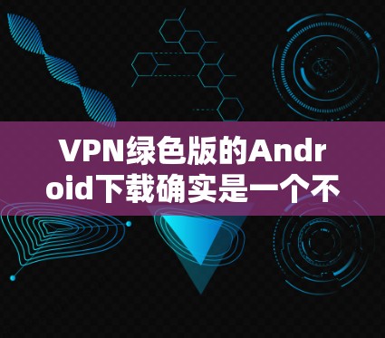 VPN绿色版的Android下载确实是一个不错的选择，尤其是在需要快速、安全的VPN连接时。下面是几个常见的绿色VPN软件推荐，供您参考
