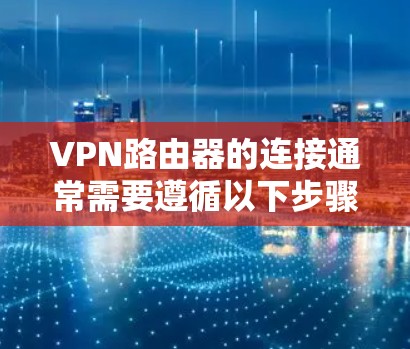 VPN路由器的连接通常需要遵循以下步骤来确保网络的稳定和安全。以下是一个通用的步骤指南，适用于大多数VPN路由器