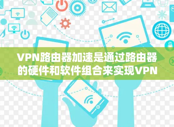 VPN路由器加速是通过路由器的硬件和软件组合来实现VPN流量的高效传输。以下是逐步的解决方案