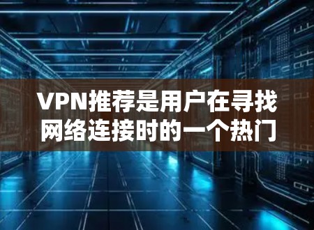 VPN推荐是用户在寻找网络连接时的一个热门话题，因为VPN能够帮助用户访问外部网站、下载资源、聊天、浏览社交媒体等。以下是一些受欢迎的VPN推荐平台，根据用户需求和推荐效果来选择