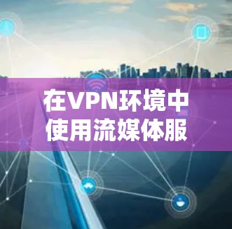 在VPN环境中使用流媒体服务时，确保网络连接稳定、设备配置正确是关键。以下是一些步骤和方法，帮助您在VPN流媒体线路中顺利使用流媒体服务
