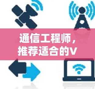 通信工程师,推荐适合的VPN流媒体连接工具 通信工程师,推荐适合的VPN流媒体连接工具