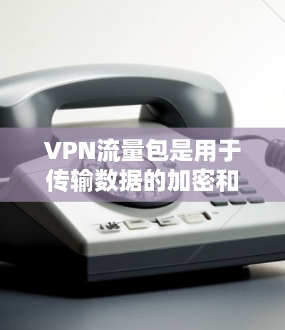 VPN流量包是用于传输数据的加密和防火墙功能，确保数据的安全和隐私。以下是对 VPN 流量包 的详细分析和总结