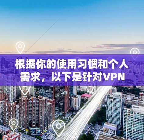 根据你的使用习惯和个人需求，以下是针对VPN的推荐和分析