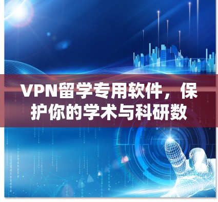 VPN留学专用软件，保护你的学术与科研数据