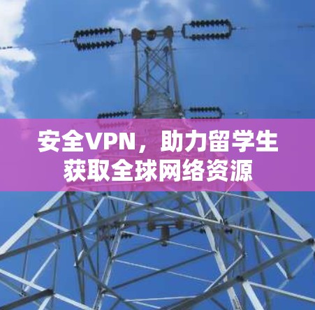 安全VPN,助力留学生获取全球网络资源 安全VPN,助力留学生获取全球网络资源