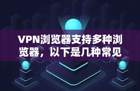 VPN浏览器支持多种浏览器,以下是几种常见的支持VPN浏览器的浏览器及其特点 VPN浏览器支持多种浏览器,以下是几种常见的支持VPN浏览器的浏览器及其特点