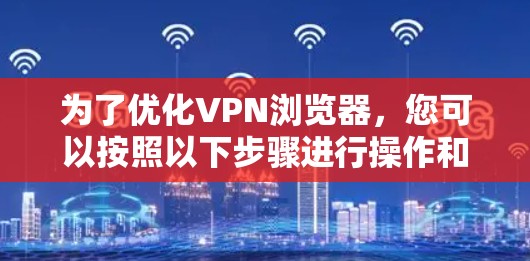 为了优化VPN浏览器，您可以按照以下步骤进行操作和学习
