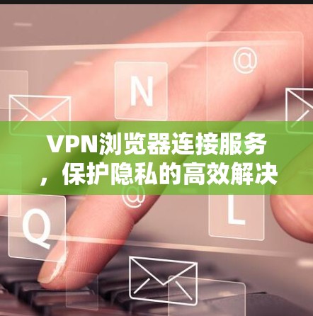 VPN浏览器连接服务，保护隐私的高效解决方案