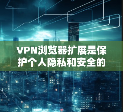 VPN浏览器扩展是保护个人隐私和安全的重要工具。以下是一些推荐的VPN扩展，供你参考