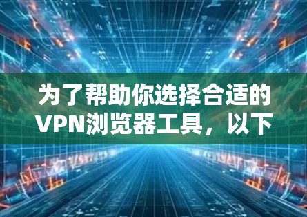 为了帮助你选择合适的VPN浏览器工具，以下是一些关键点和推荐