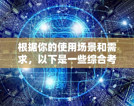 根据你的使用场景和需求,以下是一些综合考虑的因素和推荐 根据你的使用场景和需求,以下是一些综合考虑的因素和推荐