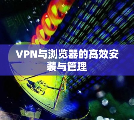 VPN与浏览器的高效安装与管理
