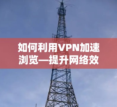 如何利用VPN加速浏览—提升网络效率的新方法 如何利用VPN加速浏览—提升网络效率的新方法